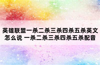 英雄联盟一杀二杀三杀四杀五杀英文怎么说 一杀二杀三杀四杀五杀配音